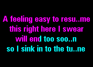 A feeling easy to resu..me
this right here I swear
will end too soo..n
so I sink in to the tu..ne