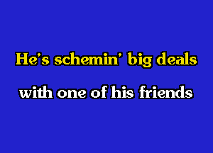 He's schemin' big deals

with one of his friends