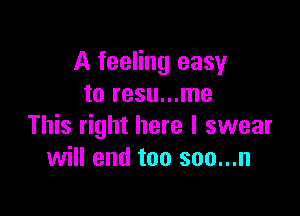 A feeling easy
to resu...me

This right here I swear
will end too son...