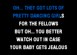 0H... THEY GOT LOTS OF
PRETTY DANCING GIRLS
FOR THE FELLOWS
BUT 0H... YOU BETTER
WATCH OUT IN CASE

YOUR BABY GETS JEALOUS l