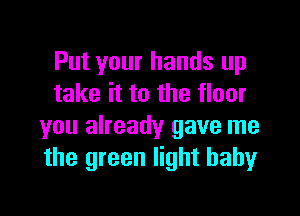 Put your hands up
take it to the floor

you already gave me
the green light babyr