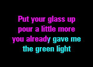 Put your glass up
pour a little more

you already gave me
the green light