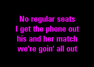 No regular seats
I get the phone out

his and her match
we're goin' all out