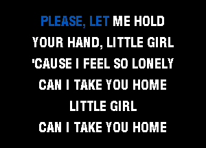 PLEHSE, LET ME HOLD
YOUR HAND, LITTLE GIRL
'GAUSE I FEEL SD LONELY

CAN I TAKE YOU HOME

LITTLE GIRL

CAN I TAKE YOU HOME l