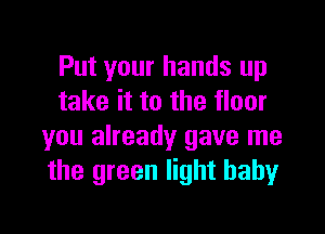 Put your hands up
take it to the floor

you already gave me
the green light babyr