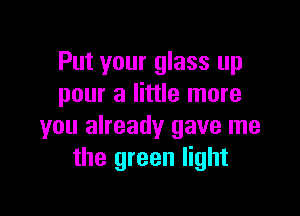 Put your glass up
pour a little more

you already gave me
the green light