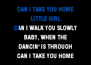 CAN I TRKE YOU HOME
LITTLE GIRL
CAN I WALK YOU SLOWLY
BABY, WHEN THE
DANCIH' IS THROUGH

CAN I TAKE YOU HOME l