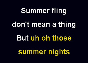 Summer fling

don't mean a thing

But uh oh those

summer nights