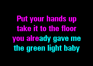 Put your hands up
take it to the floor

you already gave me
the green light babyr