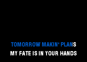 TOMORROW MAKIH' PLANS
MY FATE IS IN YOUR HANDS