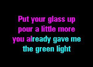Put your glass up
pour a little more

you already gave me
the green light