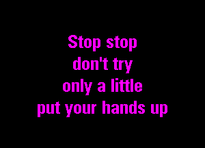 Stop stop
don't try

only a little
put your hands up