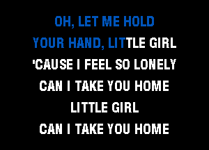0H, LET ME HOLD
YOUR HAND, LITTLE GIRL
'GAUSE I FEEL SD LONELY
CAN I TAKE YOU HOME
LITTLE GIRL

CAN I TAKE YOU HOME l