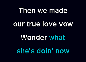 Then we made
our true love vow

Wonder what

she's doin' now