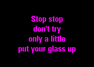 Stop stop
don't try

only a little
put your glass up