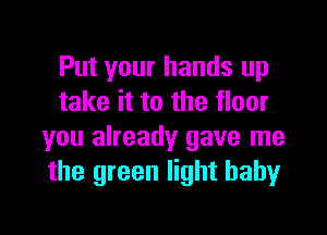 Put your hands up
take it to the floor

you already gave me
the green light babyr