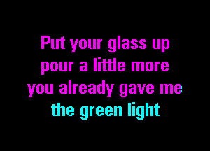 Put your glass up
pour a little more

you already gave me
the green light