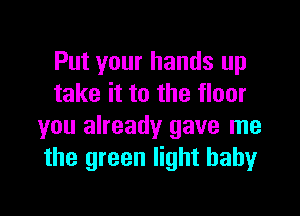 Put your hands up
take it to the floor

you already gave me
the green light baby