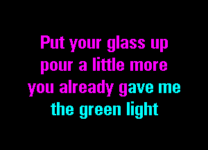 Put your glass up
pour a little more

you already gave me
the green light