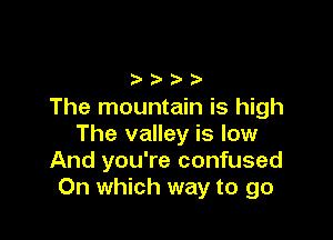 )hhh
The mountain is high

The valley is low
And you're confused
On which way to go