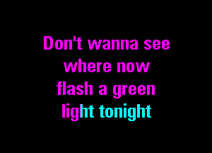 Don't wanna see
where now

flash a green
light tonight