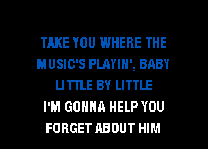 TAKE YOU WHERE THE
MUSIC'S PLAYIN', BABY
LITTLE BY LITTLE
I'M GONNA HELP YOU

FORGET ABOUT HIM l