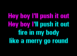 Hey boy I'll push it out
Hey boy I'll push it out

fire in my body
like a merry go round