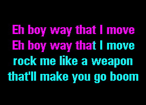 Eh boy way that I move

Eh boy way that I move

rock me like a weapon
that'll make you go boom