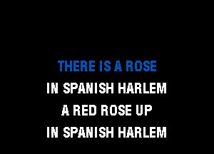 THERE IS A BOSE

IN SPANISH HARLEM
A RED ROSE UP
IN SPANISH HARLEM
