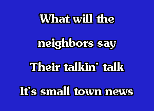 What will the
neighbors say

Their talkin' talk

It's small town news