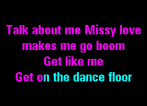 Talk about me Missy love
makes me go boom

Get like me
Get on the dance floor