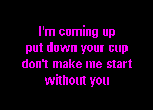 I'm coming up
put down your cup

don't make me start
without you
