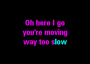 on here I go

you're moving
way too slow