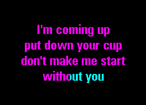 I'm coming up
put down your cup

don't make me start
without you