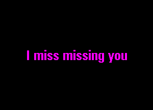 I miss missing you