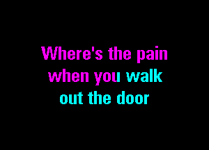 Where's the pain

when you walk
out the door