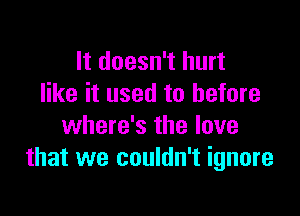 It doesn't hurt
like it used to before

where's the love
that we couldn't ignore