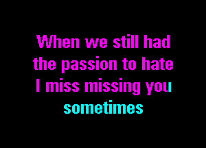 When we still had
the passion to hate

I miss missing you
sometimes