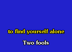 to find yourself alone

Two fools