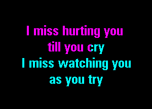 I miss hurting you
till you cry

I miss watching you
as you try