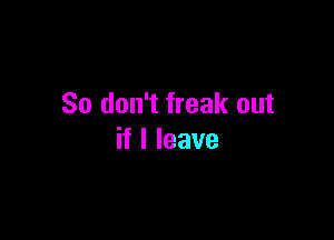 So don't freak out

if I leave