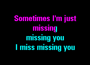 Sometimes I'm just
missing

missing you
I miss missing you