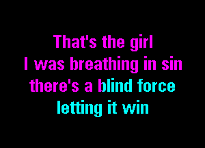 That's the girl
I was breathing in sin

there's a blind force
letting it win