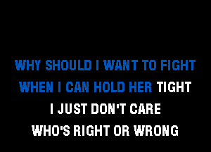 WHY SHOULD I WANT TO FIGHT
WHEN I CAN HOLD HER TIGHT
I JUST DON'T CARE
WHO'S RIGHT 0R WRONG