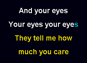 And your eyes

Your eyes your eyes

They tell me how

much you care