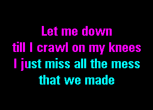 Let me down
till I crawl on my knees

I just miss all the mess
that we made