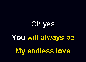 Oh yes

You will always be

My endless love