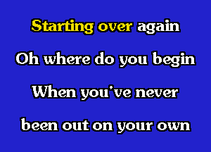 Starting over again
Oh where do you begin
When you've never

been out on your own