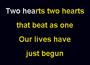 Two hearts two hearts
that beat as one

Our lives have

just begun