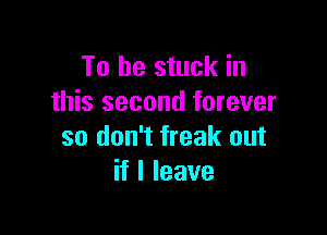 To be stuck in
this second forever

so don't freak out
if I leave